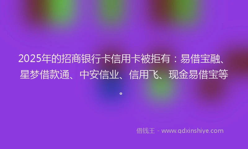 2025年的招商银行卡信用卡被拒有：易借宝融、星梦借款通、中安信业、信用飞、现金易借宝等。