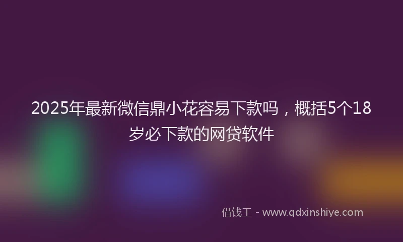 2025年最新微信鼎小花容易下款吗，概括5个18岁必下款的网贷软件