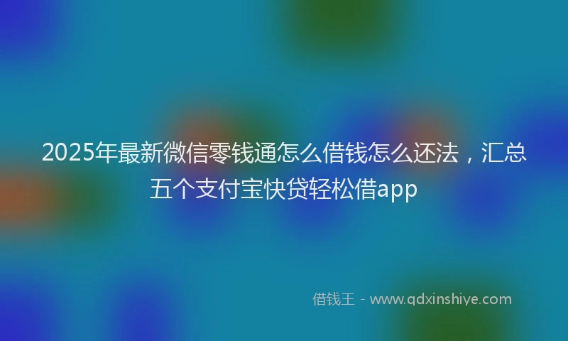 2025年最新微信零钱通怎么借钱怎么还法，汇总五个支付宝快贷轻松借app