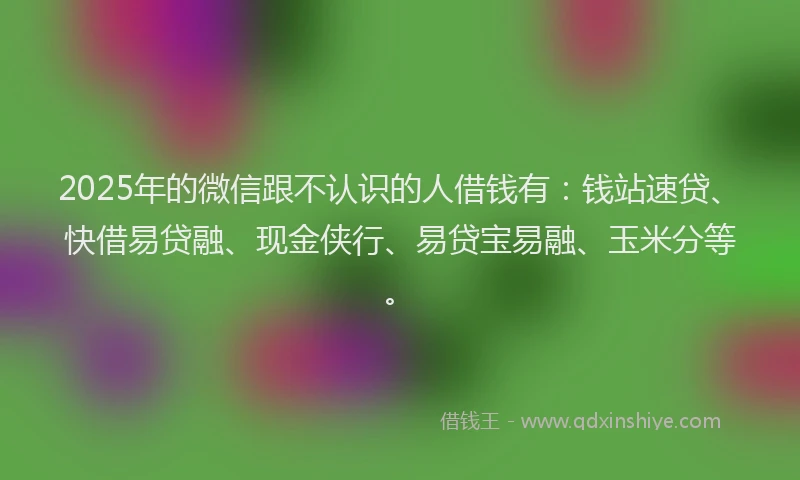 2025年的微信跟不认识的人借钱有：钱站速贷、快借易贷融、现金侠行、易贷宝易融、玉米分等。