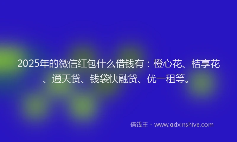2025年的微信红包什么借钱有：橙心花、桔享花、通天贷、钱袋快融贷、优一租等。