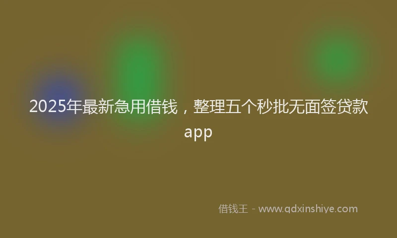 2025年最新急用借钱，整理五个秒批无面签贷款app