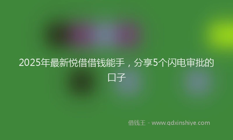2025年最新悦借借钱能手，分享5个闪电审批的口子