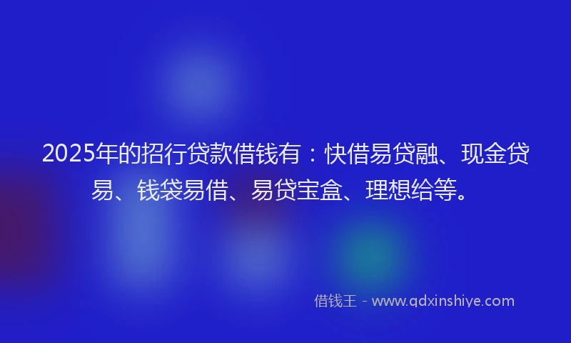2025年的招行贷款借钱有：快借易贷融、现金贷易、钱袋易借、易贷宝盒、理想给等。