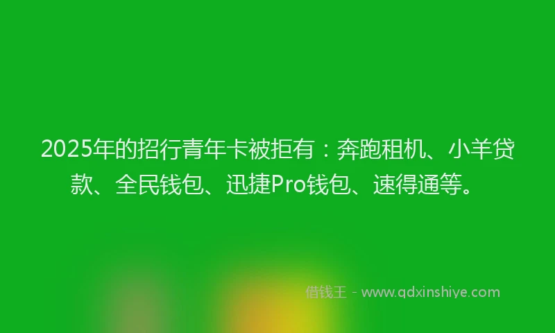 2025年的招行青年卡被拒有：奔跑租机、小羊贷款、全民钱包、迅捷Pro钱包、速得通等。