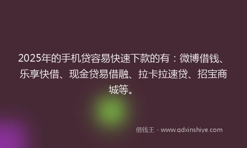 2025年的手机贷容易快速下款的有：微博借钱、乐享快借、现金贷易借融、拉卡拉速贷、招宝商城等。