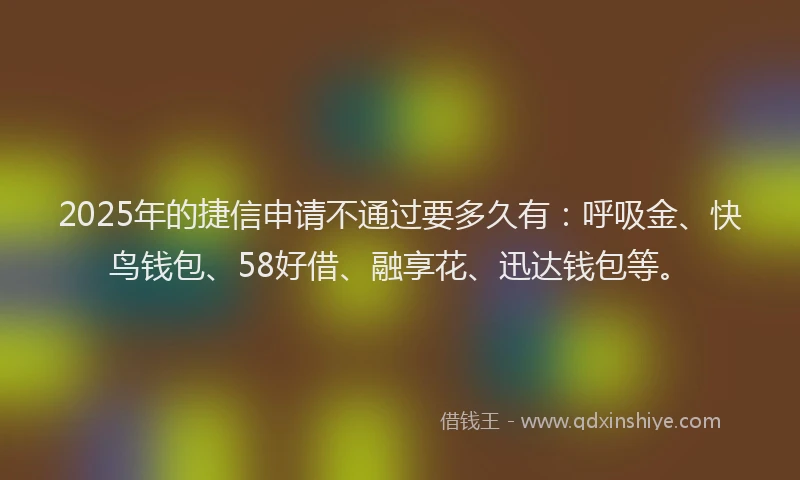 2025年的捷信申请不通过要多久有：呼吸金、快鸟钱包、58好借、融享花、迅达钱包等。