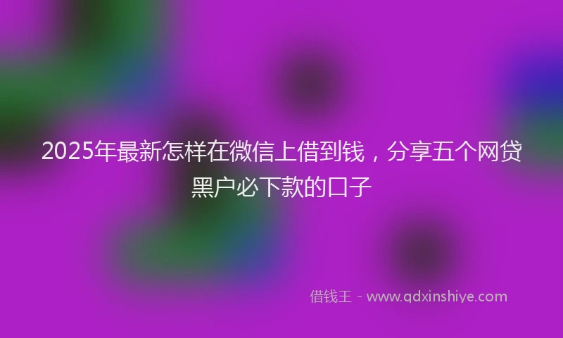 2025年最新怎样在微信上借到钱，分享五个网贷黑户必下款的口子