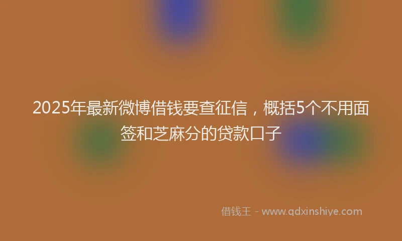 2025年最新微博借钱要查征信，概括5个不用面签和芝麻分的贷款口子