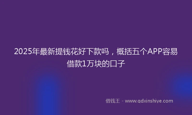 2025年最新提钱花好下款吗，概括五个APP容易借款1万块的口子