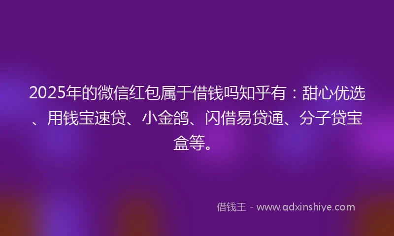 2025年的微信红包属于借钱吗知乎有：甜心优选、用钱宝速贷、小金鸽、闪借易贷通、分子贷宝盒等。
