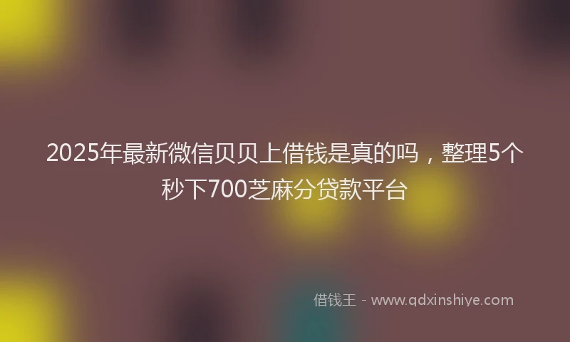 2025年最新微信贝贝上借钱是真的吗，整理5个秒下700芝麻分贷款平台