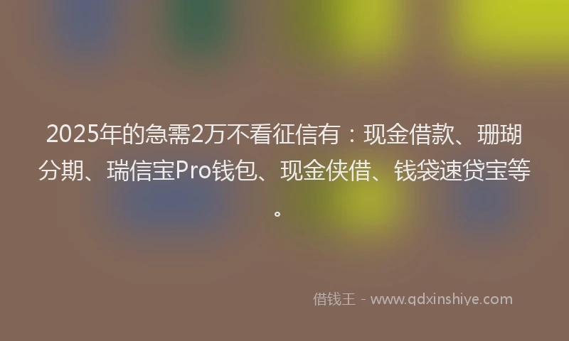 2025年的急需2万不看征信有：现金借款、珊瑚分期、瑞信宝Pro钱包、现金侠借、钱袋速贷宝等。