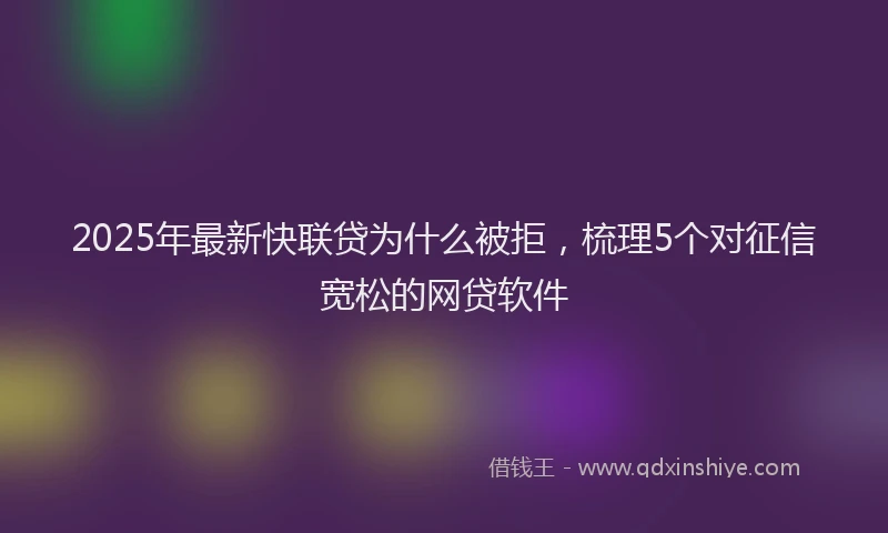 2025年最新快联贷为什么被拒，梳理5个对征信宽松的网贷软件