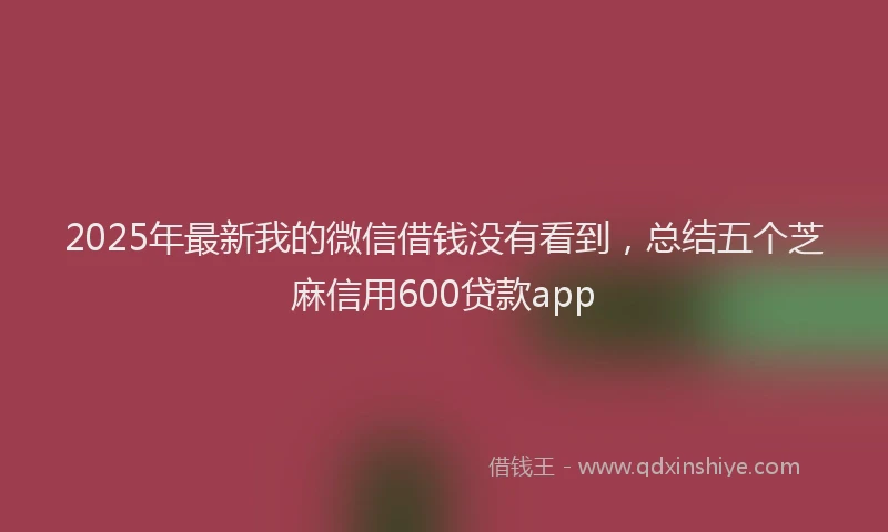2025年最新我的微信借钱没有看到，总结五个芝麻信用600贷款app