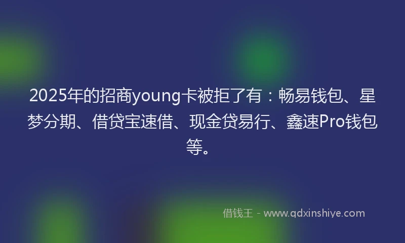 2025年的招商young卡被拒了有：畅易钱包、星梦分期、借贷宝速借、现金贷易行、鑫速Pro钱包等。