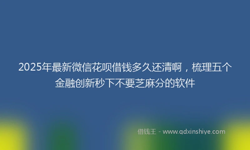 2025年最新微信花呗借钱多久还清啊，梳理五个金融创新秒下不要芝麻分的软件