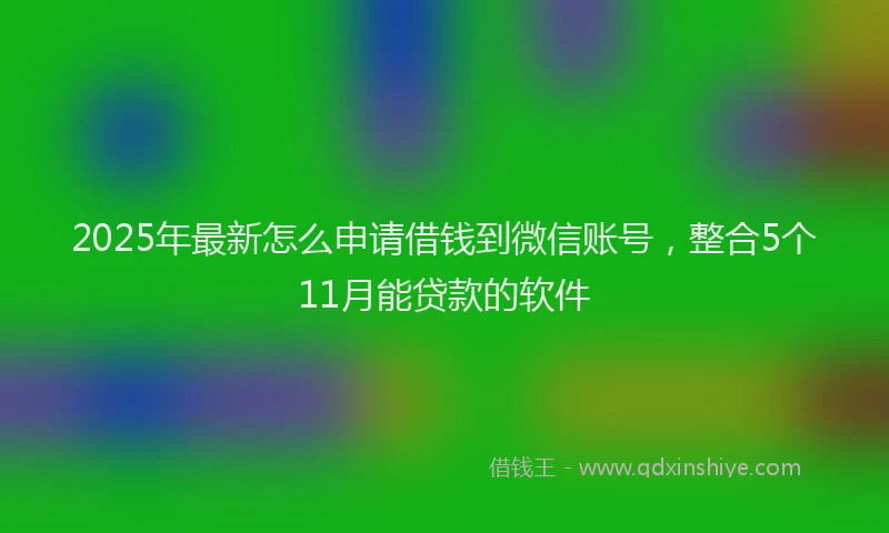 2025年最新怎么申请借钱到微信账号，整合5个11月能贷款的软件