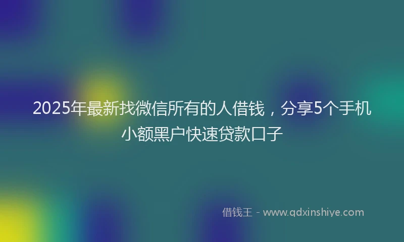2025年最新找微信所有的人借钱，分享5个手机小额黑户快速贷款口子