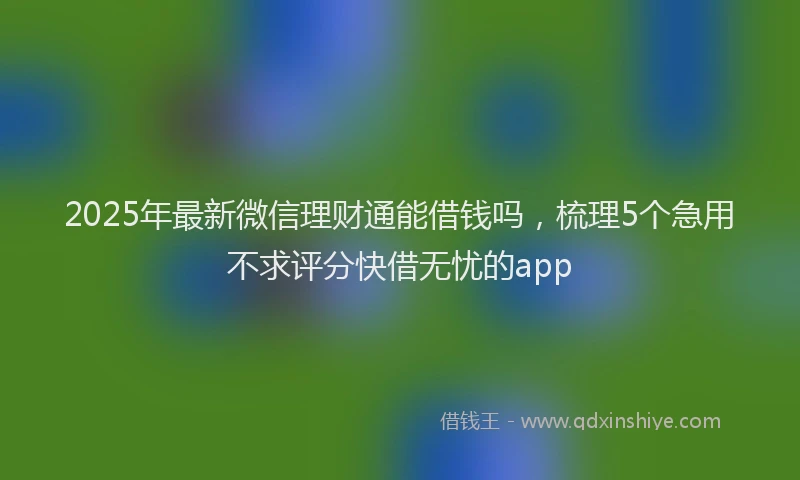 2025年最新微信理财通能借钱吗，梳理5个急用不求评分快借无忧的app