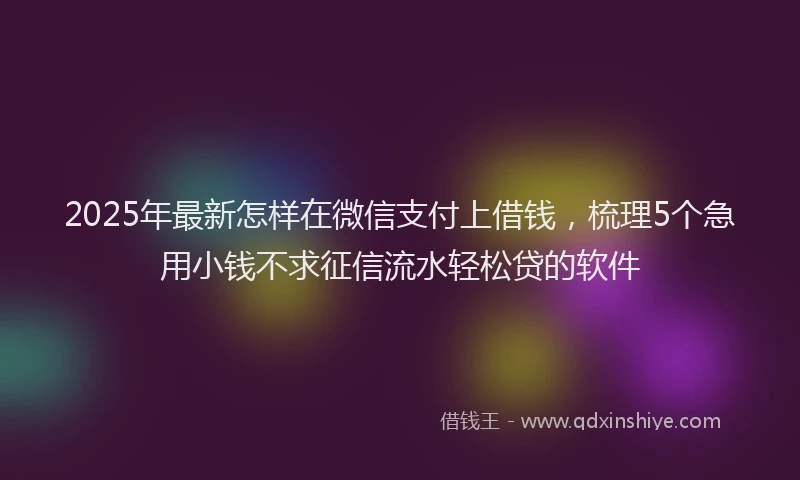 2025年最新怎样在微信支付上借钱，梳理5个急用小钱不求征信流水轻松贷的软件