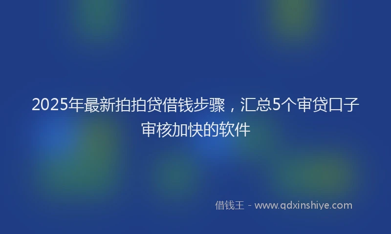 2025年最新拍拍贷借钱步骤，汇总5个审贷口子审核加快的软件