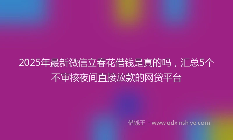 2025年最新微信立春花借钱是真的吗，汇总5个不审核夜间直接放款的网贷平台
