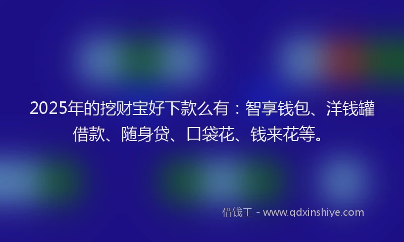 2025年的挖财宝好下款么有：智享钱包、洋钱罐借款、随身贷、口袋花、钱来花等。