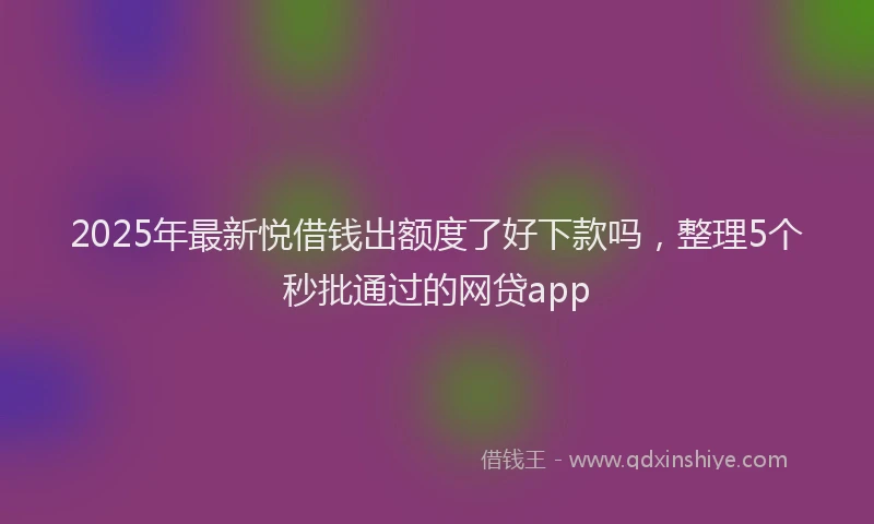2025年最新悦借钱出额度了好下款吗，整理5个秒批通过的网贷app