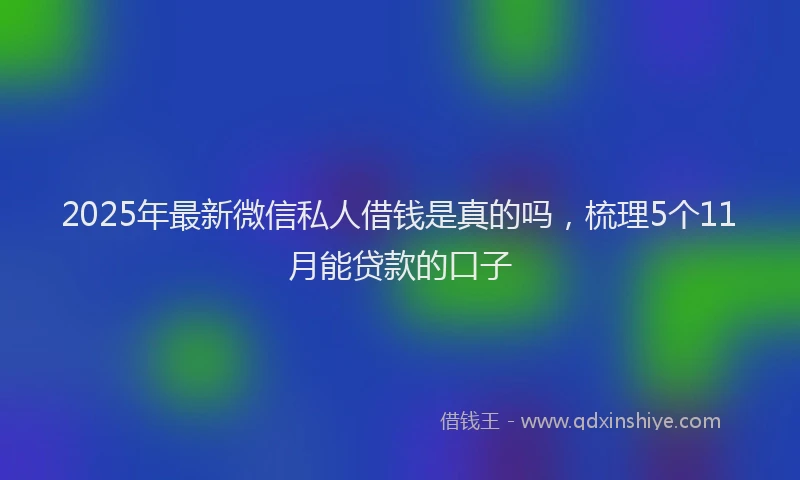 2025年最新微信私人借钱是真的吗，梳理5个11月能贷款的口子