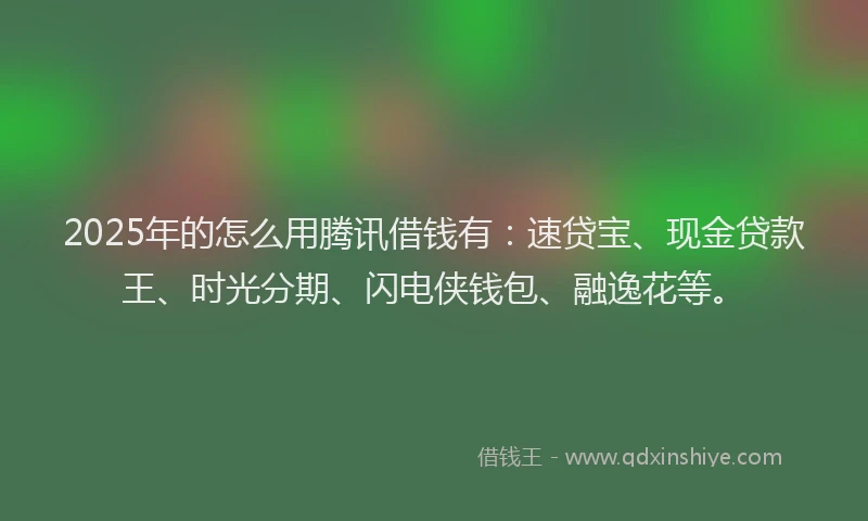 2025年的怎么用腾讯借钱有：速贷宝、现金贷款王、时光分期、闪电侠钱包、融逸花等。