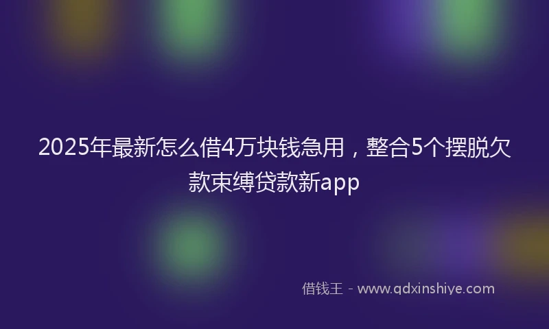 2025年最新怎么借4万块钱急用，整合5个摆脱欠款束缚贷款新app