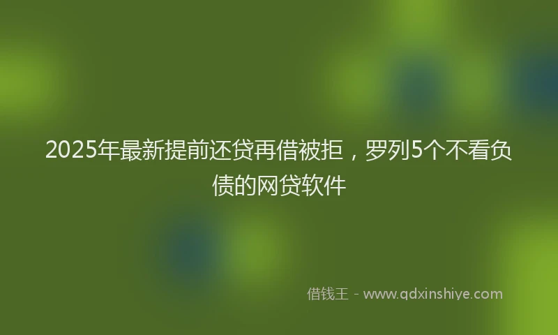2025年最新提前还贷再借被拒，罗列5个不看负债的网贷软件
