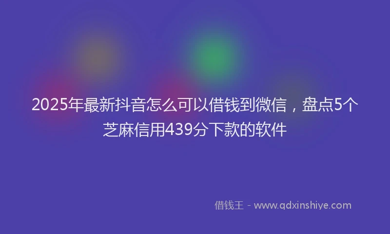 2025年最新抖音怎么可以借钱到微信，盘点5个芝麻信用439分下款的软件