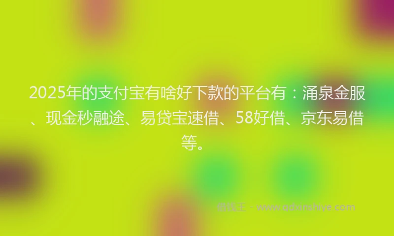 2025年的支付宝有啥好下款的平台有：涌泉金服、现金秒融途、易贷宝速借、58好借、京东易借等。