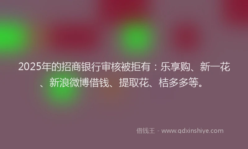 2025年的招商银行审核被拒有：乐享购、新一花、新浪微博借钱、提取花、桔多多等。