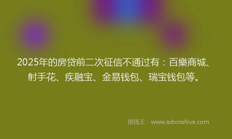 2025年的房贷前二次征信不通过有：百樂商城、射手花、疾融宝、金易钱包、瑞宝钱包等。