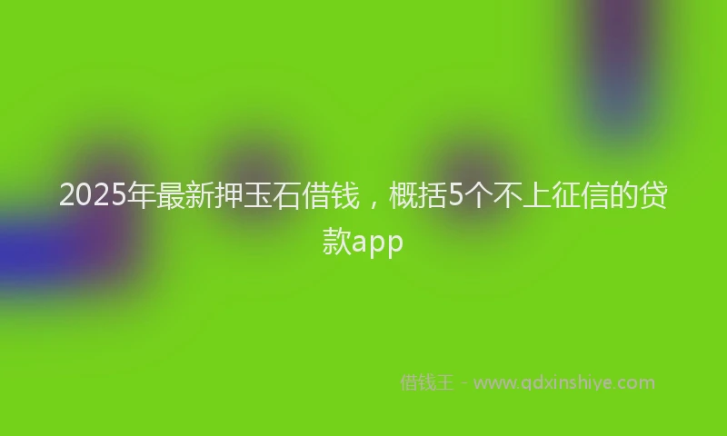 2025年最新押玉石借钱，概括5个不上征信的贷款app