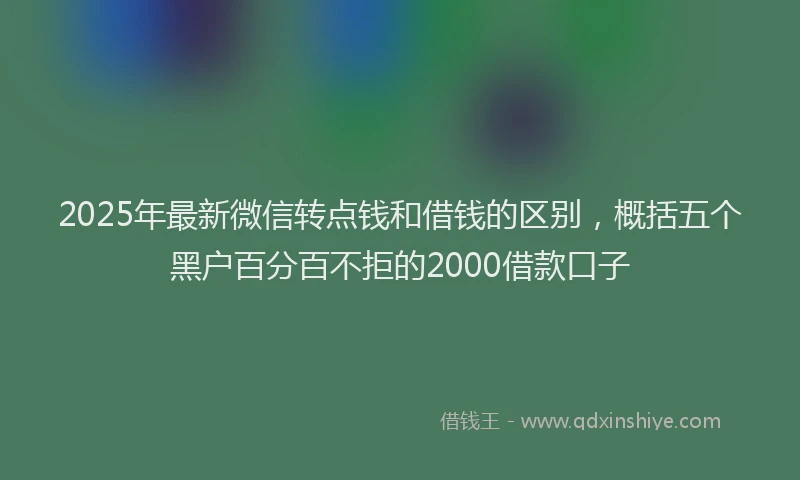 2025年最新微信转点钱和借钱的区别，概括五个黑户百分百不拒的2000借款口子