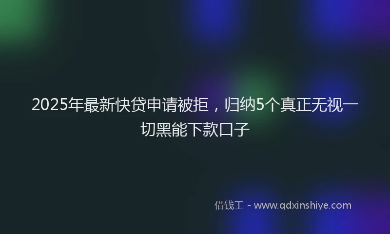 2025年最新快贷申请被拒，归纳5个真正无视一切黑能下款口子