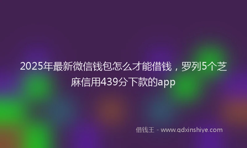 2025年最新微信钱包怎么才能借钱，罗列5个芝麻信用439分下款的app