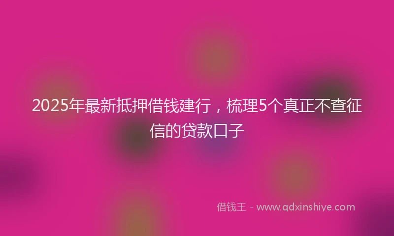 2025年最新抵押借钱建行，梳理5个真正不查征信的贷款口子