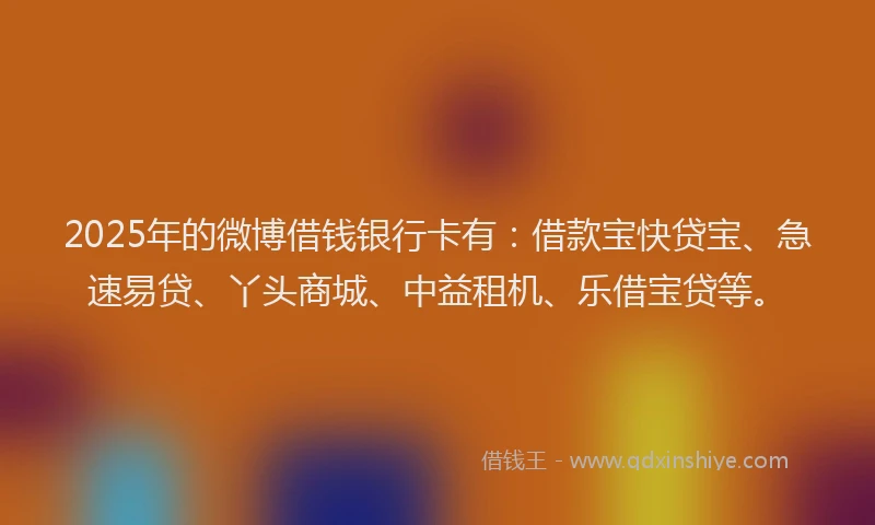 2025年的微博借钱银行卡有：借款宝快贷宝、急速易贷、丫头商城、中益租机、乐借宝贷等。