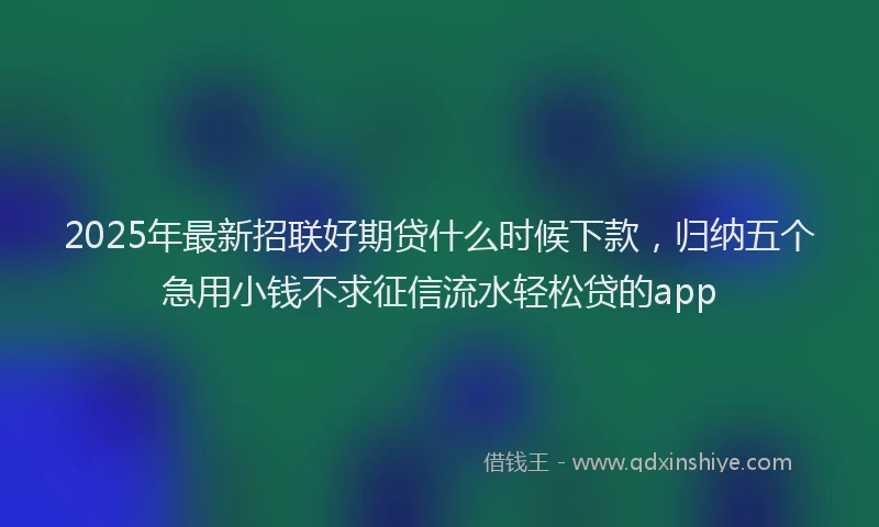 2025年最新招联好期贷什么时候下款，归纳五个急用小钱不求征信流水轻松贷的app
