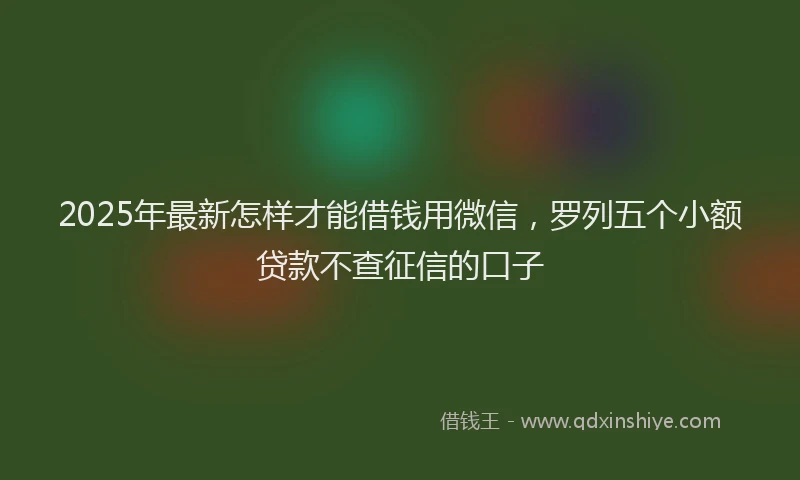 2025年最新怎样才能借钱用微信，罗列五个小额贷款不查征信的口子