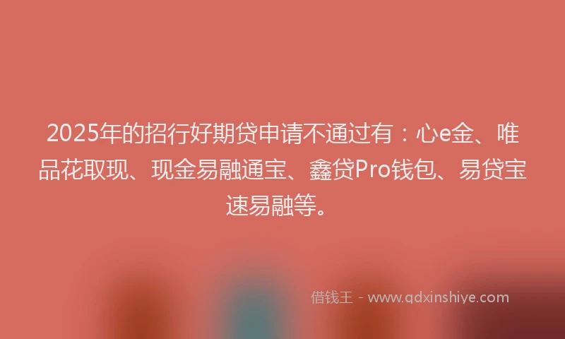 2025年的招行好期贷申请不通过有：心e金、唯品花取现、现金易融通宝、鑫贷Pro钱包、易贷宝速易融等。