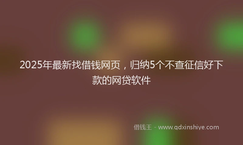 2025年最新找借钱网页，归纳5个不查征信好下款的网贷软件