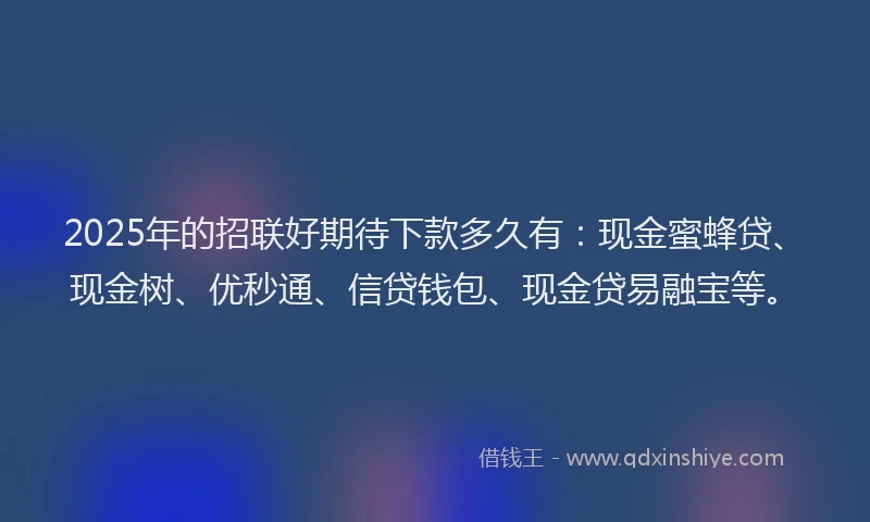 2025年的招联好期待下款多久有：现金蜜蜂贷、现金树、优秒通、信贷钱包、现金贷易融宝等。