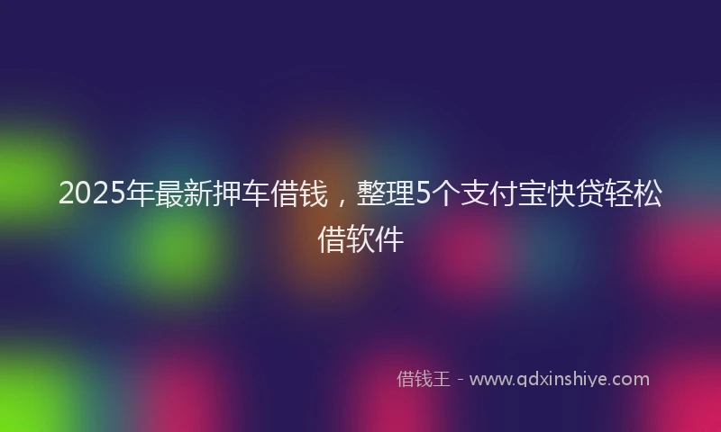 2025年最新押车借钱，整理5个支付宝快贷轻松借软件