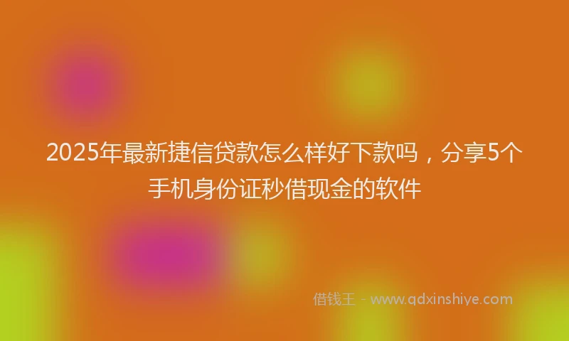2025年最新捷信贷款怎么样好下款吗，分享5个手机身份证秒借现金的软件